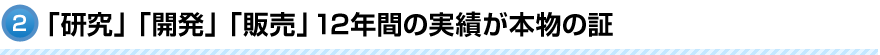 「研究」「開発」「販売」12年間の実績が本物の証